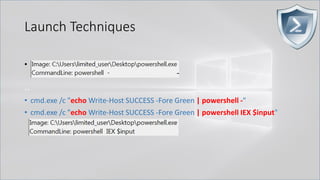 Launch Techniques
• powershell.exe called by cmd.exe
..
• cmd.exe /c "echo Write-Host SUCCESS -Fore Green | powershell -"
• cmd.exe /c "echo Write-Host SUCCESS -Fore Green | powershell IEX $input"
 