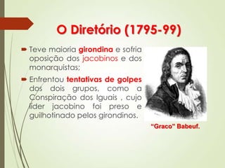 O Diretório (1795-99)
 Teve maioria girondina e sofria
oposição dos jacobinos e dos
monarquistas;
 Enfrentou tentativas de golpes
dos dois grupos, como a
Conspiração dos Iguais , cujo
líder jacobino foi preso e
guilhotinado pelos girondinos.
“Graco” Babeuf.
 