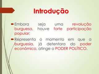 Introdução
Embora seja uma revolução
burguesa, houve forte participação
popular;
Representa o momento em que a
burguesia, já detentora do poder
econômico, atinge o PODER POLÍTICO.
 