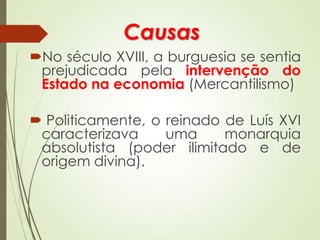 Causas
No século XVIII, a burguesia se sentia
prejudicada pela intervenção do
Estado na economia (Mercantilismo)
 Politicamente, o reinado de Luís XVI
caracterizava uma monarquia
absolutista (poder ilimitado e de
origem divina).
 