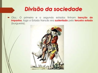 Divisão da sociedade
 Obs.: O primeiro e o segundo estados tinham isenção de
impostos, logo o Estado francês era sustentado pelo terceiro estado
(burguesia).
 