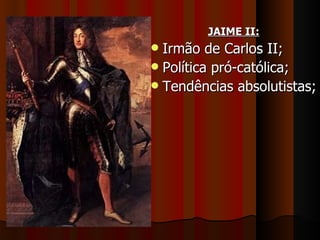 JAIME II:
 Irmão de Carlos II;
 Política pró-católica;
 Tendências absolutistas;
 