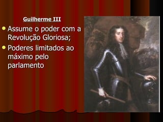 Guilherme III
 Assume o poder com a
  Revolução Gloriosa;
 Poderes limitados ao
  máximo pelo
  parlamento
 