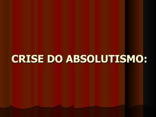 CRISE DO ABSOLUTISMO:
 