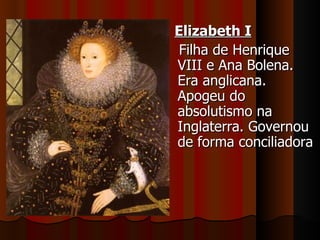 Elizabeth I
 Filha de Henrique
VIII e Ana Bolena.
Era anglicana.
Apogeu do
absolutismo na
Inglaterra. Governou
de forma conciliadora
 