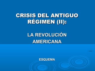 CRISIS DEL ANTIGUO
   RÉGIMEN (II):

   LA REVOLUCIÓN
     AMERICANA


      ESQUEMA
 