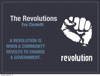 The Revolutions
Evy Cicoletti
A REVOLUTION IS
WHEN A COMMUNITY
REVOLTS TO CHANGE
A GOVERNMENT.
Tuesday, August 27, 13
 