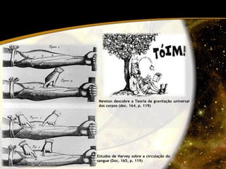 Newton descobre a Teoria da gravitação universal dos corpos (doc. 164, p. 119) Estudos de Harvey sobre a circulação do sangue (Doc. 165, p. 119) 