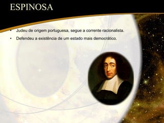 ESPINOSA Judeu de origem portuguesa, segue a corrente racionalista. Defendeu a existência de um estado mais democrático. 