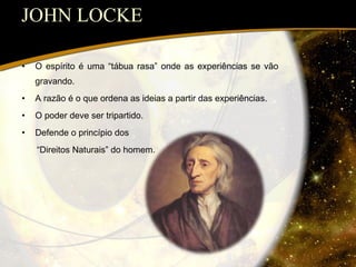 JOHN LOCKE O espírito é uma “tábua rasa” onde as experiências se vão gravando. A razão é o que ordena as ideias a partir das experiências. O poder deve ser tripartido. Defende o princípio dos  “ Direitos Naturais” do homem. 