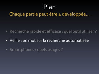 Plan Chaque partie peut être ± développée… Recherche rapide et efficace : quel outil utiliser ? Veille : un mot sur la recherche automatisée Smartphones : quels usages ? 
