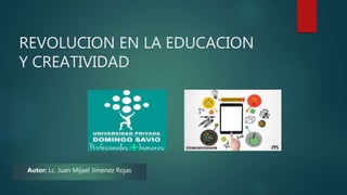 REVOLUCION EN LA EDUCACION
Y CREATIVIDAD
Autor: Lc. Juan Mijael Jimenez Rojas
 