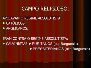 CAMPO RELIGIOSO: APOIAVAM O REGIME ABSOLUTISTA: CATÓLICOS; ANGLICANOS. ERAM CONTRA O REGIME ABSOLUTISTA: CALVINISTAS  ►PURITANOS (pq. Burguesia) ► PRESBITERIANOS (alta Burguesia) 
