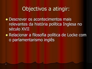 Objectivos a atingir:
 Descrever os acontecimentos mais
relevantes da história política Inglesa no
século XVII
 Relacionar a filosofia política de Locke com
o parlamentarismo inglês
2
 