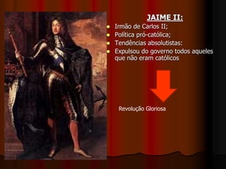 JAIME II:
 Irmão de Carlos II;
 Política pró-católica;
 Tendências absolutistas:
 Expulsou do governo todos aqueles
que não eram católicos
Revolução Gloriosa
 