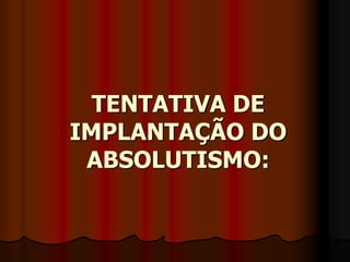 TENTATIVA DE
IMPLANTAÇÃO DO
ABSOLUTISMO:
 