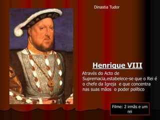 Henrique VIII
Através do Acto de
Supremacia,estabelece-se que o Rei é
o chefe da Igreja e que concentra
nas suas mãos o poder político
Dinastia Tudor
Filme: 2 irmãs e um
rei
 