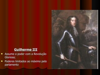 Guilherme III Assume o poder com a Revolução Gloriosa; Poderes limitados ao máximo pelo parlamento 