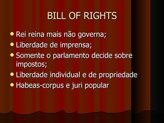 BILL OF RIGHTS Rei reina mais não governa; Liberdade de imprensa; Somente o parlamento decide sobre impostos; Liberdade individual e de propriedade Habeas-corpus e juri popular 