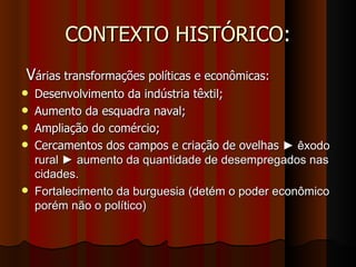 CONTEXTO HISTÓRICO: V árias transformações políticas e econômicas: Desenvolvimento da indústria têxtil; Aumento da esquadra naval; Ampliação do comércio; Cercamentos dos campos e criação de ovelhas  ► êxodo rural ► aumento da quantidade de desempregados nas cidades. Fortalecimento da burguesia (detém o poder econômico porém não o político) 