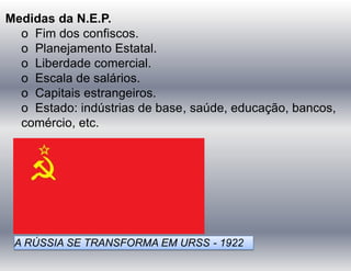 Medidas da N.E.P.
o Fim dos confiscos.
o Planejamento Estatal.
o Liberdade comercial.
o Escala de salários.
o Capitais estrangeiros.
o Estado: indústrias de base, saúde, educação, bancos,
comércio, etc.
A RÚSSIA SE TRANSFORMA EM URSS - 1922
 