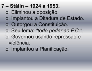 7 – Stálin – 1924 a 1953.
o Eliminou a oposição.
o Implantou a Ditadura de Estado.
o Outorgou a Constituição.
o Seu lema: “todo poder ao P.C.”.
o Governou usando repressão e
violência.
o Implantou a Planificação.
 