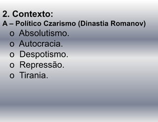2. Contexto:
A – Político Czarismo (Dinastia Romanov)
o Absolutismo.
o Autocracia.
o Despotismo.
o Repressão.
o Tirania.
 