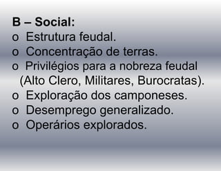 B – Social:
o Estrutura feudal.
o Concentração de terras.
o Privilégios para a nobreza feudal
(Alto Clero, Militares, Burocratas).
o Exploração dos camponeses.
o Desemprego generalizado.
o Operários explorados.
 