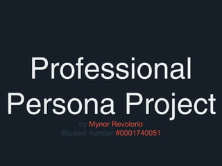 Professional 
Persona Project 
by Mynor Revolorio 
Student number #0001740051 
 