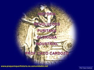 HISTÓRIA REVOLUÇÕES  PURITANA GLORIOSA INDUSTRIAL PROF. CACO CARDOZO www.praquemquerhistoria.no.comunidades.net Prof. Caco Cardozo 