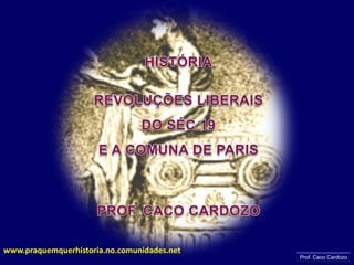 HISTÓRIA REVOLUÇÕES LIBERAIS DO SÉC 19 E A COMUNA DE PARIS PROF. CACO CARDOZO www.praquemquerhistoria.no.comunidades.net Prof. Caco Cardozo 
