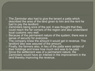  Impact on Zamindar:
 In Mughal era, Zamindar was not owner of the land but only a collector of revenue.
 With permanen...