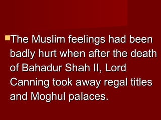 TThhee MMuusslliimm ffeeeelliinnggss hhaadd bbeeeenn 
bbaaddllyy hhuurrtt wwhheenn aafftteerr tthhee ddeeaatthh 
ooff BBaahhaadduurr SShhaahh IIII,, LLoorrdd 
CCaannnniinngg ttooookk aawwaayy rreeggaall ttiittlleess 
aanndd MMoogghhuull ppaallaacceess.. 
 