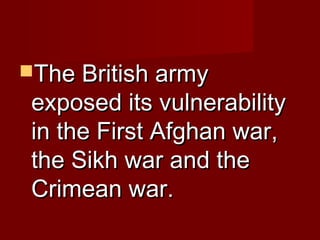 TThhee BBrriittiisshh aarrmmyy 
eexxppoosseedd iittss vvuullnneerraabbiilliittyy 
iinn tthhee FFiirrsstt AAffgghhaann wwaarr,, 
tthhee SSiikkhh wwaarr aanndd tthhee 
CCrriimmeeaann wwaarr.. 
 