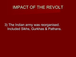 IIMMPPAACCTT OOFF TTHHEE RREEVVOOLLTT 
33)) TThhee IInnddiiaann aarrmmyy wwaass rreeoorrggaanniisseedd.. 
IInncclluuddeedd SSiikkhhss,, GGuurrkkhhaass && PPaatthhaannss.. 
 
