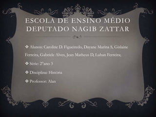 ESCOLA DE ENSINO MÉDIO
DEPUTADO NAGIB ZATTAR
 Alunos: Caroline D. Figueiredo, Dayane Marina S, Gislaine
Ferreira, Gabriele Alves, Jean Matheus D, Luhan Ferreira;
 Série: 2°ano 3
 Disciplina: História
 Professor: Alan
 