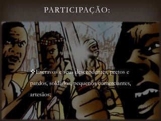 PARTICIPAÇÃO:
Escravos e seus descendentes, pretos e
pardos, soldados, pequenos comerciantes,
artesãos;
 