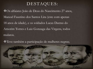 DESTAQUES:
Os alfaiates João de Deus do Nascimento 27 anos,
Manoel Faustino dos Santos Lira (este com apenas
18 anos de idade), e os soldados Lucas Dantas do
Amorim Torres e Luiz Gonzaga das Virgens, todos
mulatos.
Teve também a participação de mulheres negras;
 