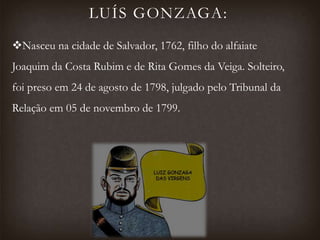 LUÍS GONZAGA:
Nasceu na cidade de Salvador, 1762, filho do alfaiate
Joaquim da Costa Rubim e de Rita Gomes da Veiga. Solteiro,
foi preso em 24 de agosto de 1798, julgado pelo Tribunal da
Relação em 05 de novembro de 1799.
 