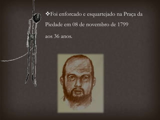 Foi enforcado e esquartejado na Praça da
Piedade em 08 de novembro de 1799
aos 36 anos.
 