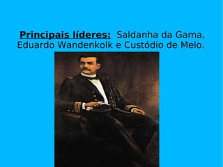 Principais líderes:   Saldanha da Gama, Eduardo Wandenkolk e Custódio de Melo.  