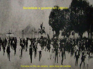 Correria no Rio de Janeiro, após tiros de canhão
Sociedade e governo em pânico
 