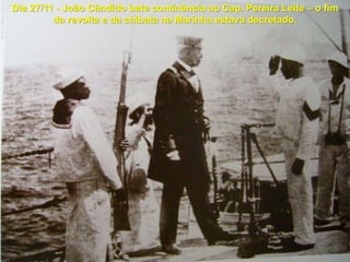 Dia 27/11 - João Cândido bate continência ao Cap. Pereira Leite – o fim
da revolta e da chibata na Marinha estava decretado.
 
